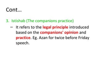Cont…
3. Istishab (The companions practice)
– It refers to the legal principle introduced
based on the companions' opinion and
practice. Eg. Azan for twice before Friday
speech.
 
