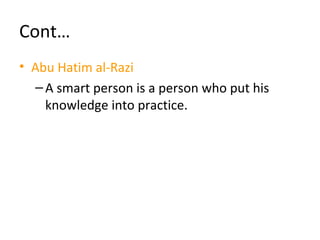 Cont…
• Abu Hatim al-Razi
–A smart person is a person who put his
knowledge into practice.
 