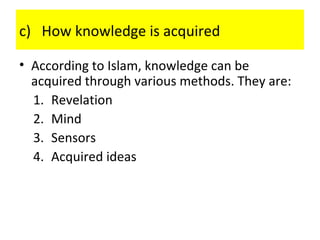 c) How knowledge is acquired
• According to Islam, knowledge can be
acquired through various methods. They are:
1. Revelation
2. Mind
3. Sensors
4. Acquired ideas
 