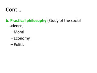 Cont…
b. Practical philosophy (Study of the social
science)
–Moral
–Economy
–Politic
 