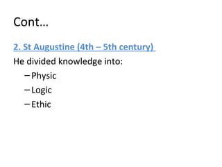 Cont…
2. St Augustine (4th – 5th century)
He divided knowledge into:
–Physic
–Logic
–Ethic
 