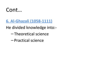 Cont…
6. Al-Ghazali (1058-1111)
He divided knowledge into:-
–Theoretical science
–Practical science
 