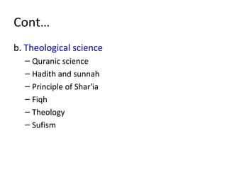 Cont…
b. Theological science
– Quranic science
– Hadith and sunnah
– Principle of Shar'ia
– Fiqh
– Theology
– Sufism
 