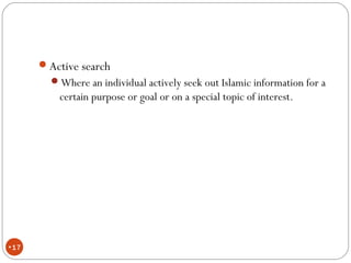 •17
Active search
Where an individual actively seek out Islamic information for a
certain purpose or goal or on a special topic of interest.
 