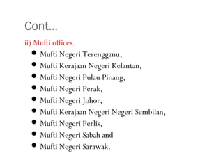 Cont…
•33
ii) Mufti offices.
 Mufti Negeri Terengganu,
 Mufti Kerajaan Negeri Kelantan,
 Mufti Negeri Pulau Pinang,
 Mufti Negeri Perak,
 Mufti Negeri Johor,
 Mufti Kerajaan Negeri Negeri Sembilan,
 Mufti Negeri Perlis,
 Mufti Negeri Sabah and
 Mufti Negeri Sarawak.
 