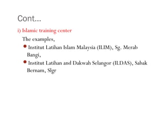 Cont…
•38
i) Islamic training center
The examples,
Institut Latihan Islam Malaysia (ILIM), Sg. Merab
Bangi,
Institut Latihan and Dakwah Selangor (ILDAS), Sabak
Bernam, Slgr
 