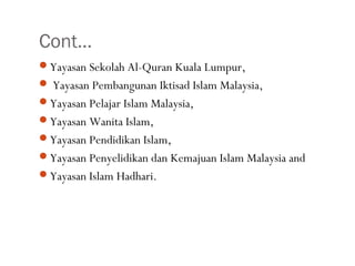 Cont…
•41
Yayasan Sekolah Al-Quran Kuala Lumpur,
 Yayasan Pembangunan Iktisad Islam Malaysia,
Yayasan Pelajar Islam Malaysia,
Yayasan Wanita Islam,
Yayasan Pendidikan Islam,
Yayasan Penyelidikan dan Kemajuan Islam Malaysia and
Yayasan Islam Hadhari.
 