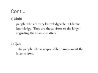 Cont…
•43
a) Mufti
people who are very knowledgeable in Islamic
knowledge. They are the advisors to the kings
regarding the Islamic matters.
b) Qadi
The people who is responsible to implement the
Islamic laws.
 