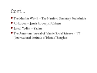 Cont…
•48
The Muslim World – The Hartford Seminary Foundation
Al-Farooq – Jamia Farooqia, Pakistan
Jurnal Yadim – Yadim
The American Journal of Islamic Social Science - IIIT
(International Institute of IslamicThought)
 