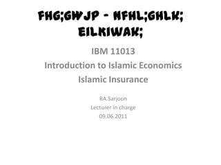 fhg;GWjp – Nfhl;ghLk;
      eilKiwAk;
            IBM 11013
Introduction to Islamic Economics
        Islamic Insurance
              RA.Sarjoon
           Lecturer in charge
              09.06.2011
 