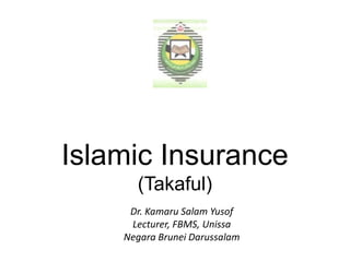 Islamic Insurance
(Takaful)
Dr. Kamaru Salam Yusof
Lecturer, FBMS, Unissa
Negara Brunei Darussalam
 