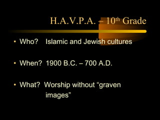 H.A.V.P.A. – 10th
Grade
• Who? Islamic and Jewish cultures
• When? 1900 B.C. – 700 A.D.
• What? Worship without “graven
images”
 