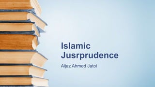 Islamic
Jusrprudence
Aijaz Ahmed Jatoi
 