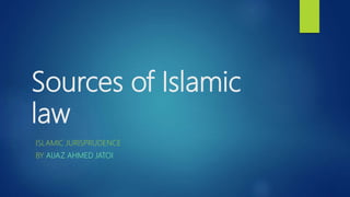 Sources of Islamic
law
ISLAMIC JURISPRUDENCE
BY AIJAZ AHMED JATOI
 