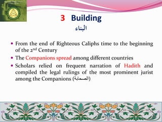 3 Building
‫البناء‬
 From the end of Righteous Caliphs time to the beginning
of the 2nd Century
 The Companions spread among different countries
 Scholars relied on frequent narration of Hadith and
compiled the legal rulings of the most prominent jurist
among the Companions (‫)الصحابة‬
 