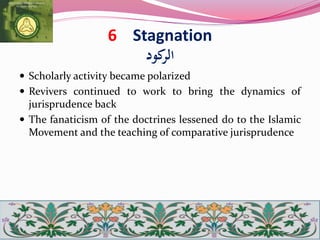 6 Stagnation
‫كود‬‫الر‬
 Scholarly activity became polarized
 Revivers continued to work to bring the dynamics of
jurisprudence back
 The fanaticism of the doctrines lessened do to the Islamic
Movement and the teaching of comparative jurisprudence
 
