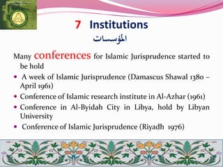 7 Institutions
‫املؤسسات‬
Many conferences for Islamic Jurisprudence started to
be hold
 A week of Islamic Jurisprudence (Damascus Shawal 1380 –
April 1961)
 Conference of Islamic research institute in Al-Azhar (1961)
 Conference in Al-Byidah City in Libya, hold by Libyan
University
 Conference of Islamic Jurisprudence (Riyadh 1976)
 