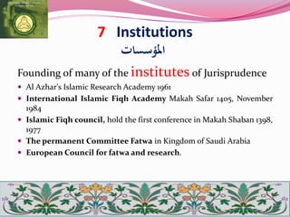 7 Institutions
‫املؤسسات‬
Founding of many of the institutes of Jurisprudence
 Al Azhar's Islamic Research Academy 1961
 International Islamic Fiqh Academy Makah Safar 1405, November
1984
 Islamic Fiqh council, hold the first conference in Makah Shaban 1398,
1977
 The permanent Committee Fatwa in Kingdom of Saudi Arabia
 European Council for fatwa and research.
 