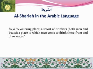 ‫الشريعة‬
Al-Shariah in the Arabic Language
‫شريعة‬ “A watering place; a resort of drinkers (both men and
beast); a place to which men come to drink there-from and
draw water.”
 
