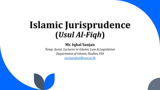 Islamic Jurisprudence
(Usul Al-Fiqh)
1
Mr. Iqbal Saujan
Temp. Assist. Lecturer in Islamic Law & Legislation
Department of Islamic Studies, FIA
savjaniqbal@seu.ac.lk
 