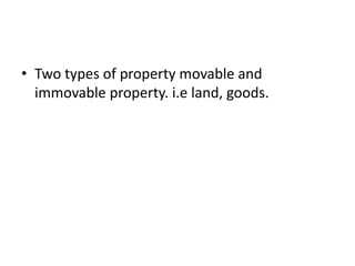 • Two types of property movable and
immovable property. i.e land, goods.
 