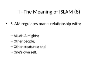 I –The Meaning of ISLAM (8)
• ISLAM regulates man’s relationship with:
– ALLAH Almighty;
– Other people;
– Other creatures; and
– One’s own self.
 