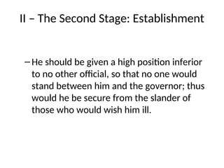 II – The Second Stage: Establishment
–He should be given a high position inferior
to no other official, so that no one would
stand between him and the governor; thus
would he be secure from the slander of
those who would wish him ill.
 