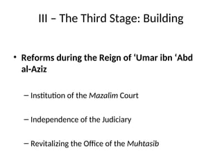 III – The Third Stage: Building
• Reforms during the Reign of ‘Umar ibn ‘Abd
al-Aziz
– Institution of the Mazalim Court
– Independence of the Judiciary
– Revitalizing the Office of the Muhtasib
 