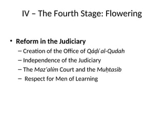 IV – The Fourth Stage: Flowering
• Reform in the Judiciary
– Creation of the Office of Qáḍí al-Qudah
– Independence of the Judiciary
– The Maz’alím Court and the Muḥtasib
– Respect for Men of Learning
 
