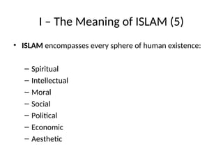 I – The Meaning of ISLAM (5)
• ISLAM encompasses every sphere of human existence:
– Spiritual
– Intellectual
– Moral
– Social
– Political
– Economic
– Aesthetic
 