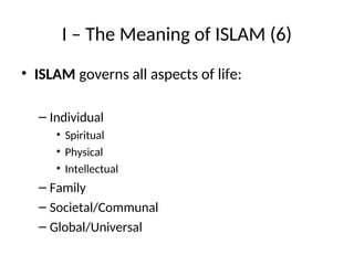 I – The Meaning of ISLAM (6)
• ISLAM governs all aspects of life:
– Individual
• Spiritual
• Physical
• Intellectual
– Family
– Societal/Communal
– Global/Universal
 