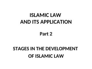 ISLAMIC LAW
AND ITS APPLICATION
Part 2
STAGES IN THE DEVELOPMENT
OF ISLAMIC LAW
 