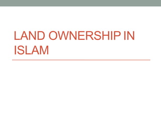 LAND OWNERSHIP IN
ISLAM
 