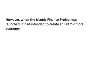 However, when the Islamic Finance Project was
launched, it had intended to create an Islamic moral
economy.
 