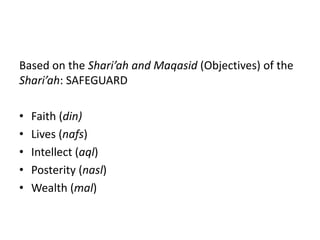 Based on the Shari’ah and Maqasid (Objectives) of the
Shari’ah: SAFEGUARD

•   Faith (din)
•   Lives (nafs)
•   Intellect (aql)
•   Posterity (nasl)
•   Wealth (mal)
 