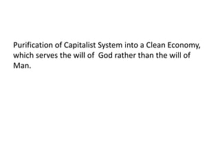 Purification of Capitalist System into a Clean Economy,
which serves the will of God rather than the will of
Man.
 