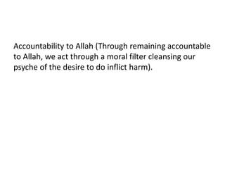 Accountability to Allah (Through remaining accountable
to Allah, we act through a moral filter cleansing our
psyche of the desire to do inflict harm).
 
