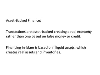Asset-Backed Finance:

Transactions are asset-backed creating a real economy
rather than one based on false money or credit.

Financing in Islam is based on illiquid assets, which
creates real assets and inventories.
 