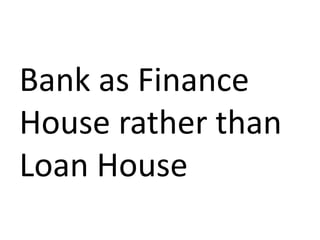 Bank as Finance
House rather than
Loan House
 
