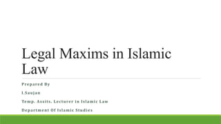 Legal Maxims in Islamic
Law
Prepared By
I.Saujan
Temp. Assits. Lecturer in Islamic Law
Department Of Islamic Studies
 