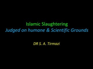 Islamic Slaughtering
Judged on humane & Scientific Grounds
DR S. A. Tirmazi
 