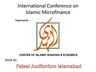 International Conference onIslamic Microfinance Organized By : CENTER OF ISLAMIC BANKING & ECNOMICS Held At: Faisal Auditorium Islamabad 