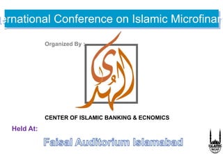 International Conference on Islamic Microfinance Organized By : CENTER OF ISLAMIC BANKING & ECNOMICS Held At: Faisal Auditorium Islamabad 