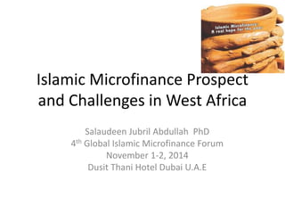 Islamic Microfinance Prospect 
and Challenges in West Africa 
Salaudeen Jubril Abdullah PhD 
4th Global Islamic Microfinance Forum 
November 1-2, 2014 
Dusit Thani Hotel Dubai U.A.E 
 