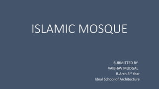 ISLAMIC MOSQUE
SUBMITTED BY
VAIBHAV MUDGAL
B.Arch 3rd Year
Ideal School of Architecture
 