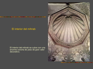 El interior del mihrab El interior del mihrab se cubre con una enorme concha de yeso de gran valor decorativo.  