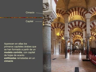 Aparecen en ellas los primeros capiteles árabes que se han formado a partir de un  modelo corintio , con capitel de hojas de acanto  estilizadas  rematadas en un  cimacio Cimacio Capitel 