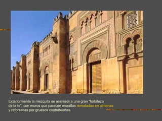 LAS ALMENAS Exteriormente la mezquita se asemeja a una gran “fortaleza de la fe”, con muros que parecen murallas  rematadas en almenas y reforzadas por gruesos contrafuertes.  