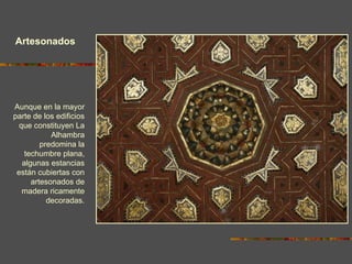Artesonados Aunque en la mayor parte de los edificios que constituyen La Alhambra predomina la techumbre plana, algunas estancias están cubiertas con artesonados de madera ricamente decoradas. 