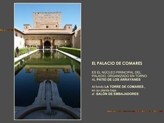 EL PALACIO DE COMARES   ES EL NÚCLEO PIRINCIPAL DEL PALACIO, ORGANIZADO EN TORNO AL  PATIO DE LOS ARRAYANES Al fondo  LA TORRE DE COMARES ,  en su planta baja  el   SALÓN DE EMBAJADORES 